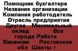 Помощник бухгалтера › Название организации ­ Компания-работодатель › Отрасль предприятия ­ Другое › Минимальный оклад ­ 21 000 - Все города Работа » Вакансии   . Ростовская обл.,Шахты г.